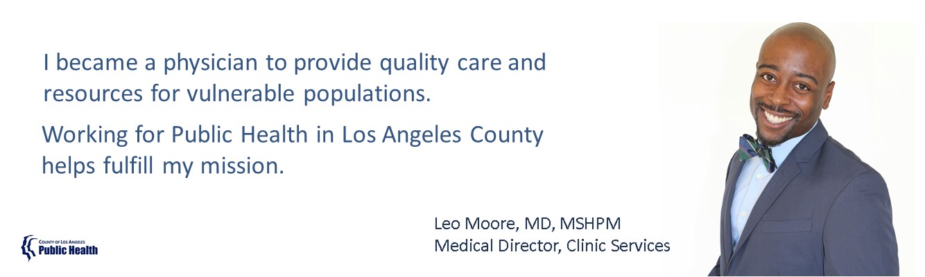 Dr. Moore's statement - I became a physician to provide quality care and resources for vulnerable populations. Working for LAC DPH helps fulfill my mission.
